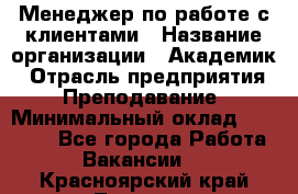 Менеджер по работе с клиентами › Название организации ­ Академик › Отрасль предприятия ­ Преподавание › Минимальный оклад ­ 30 000 - Все города Работа » Вакансии   . Красноярский край,Талнах г.